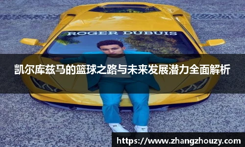 威廉体育凯尔库兹马的篮球之路与未来发展潜力全面解析